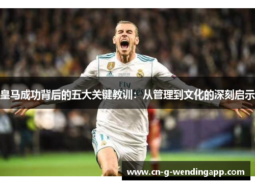 皇马成功背后的五大关键教训:从管理到文化的深刻启示 皇马成功背后的五大关键教训:从管理到文化的深刻启示