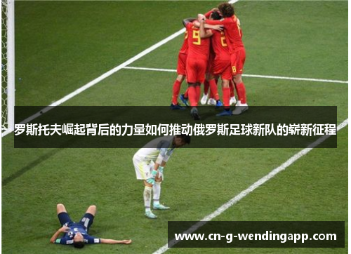 罗斯托夫崛起背后的力量如何推动俄罗斯足球新队的崭新征程