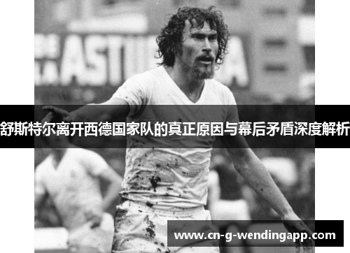 舒斯特尔离开西德国家队的真正原因与幕后矛盾深度解析