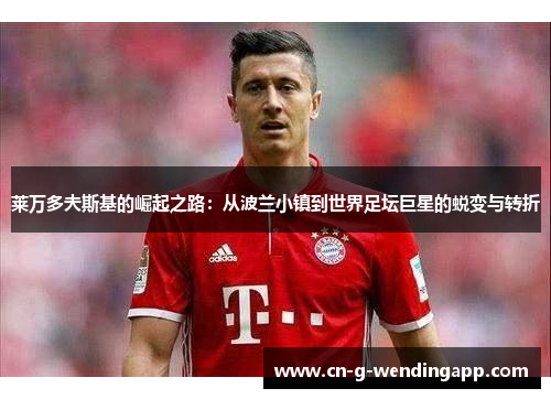 莱万多夫斯基的崛起之路:从波兰小镇到世界足坛巨星的蜕变与转折 莱万多夫斯基的崛起之路:从波兰小镇到世界足坛巨星的蜕变与转折