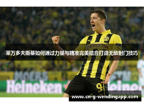 莱万多夫斯基如何通过力量与精准完美结合打造无敌射门技巧 莱万多夫斯基如何通过力量与精准完美结合打造无敌射门技巧