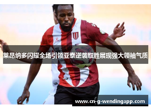莱昂纳多闪耀全场引领亚泰逆袭取胜展现强大领袖气质 莱昂纳多闪耀全场引领亚泰逆袭取胜展现强大领袖气质