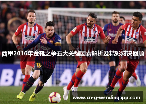 西甲2016年金靴之争五大关键因素解析及精彩对决回顾 西甲2016年金靴之争五大关键因素解析及精彩对决回顾