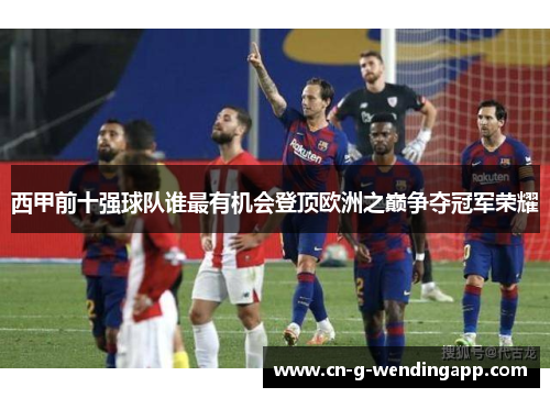 西甲前十强球队谁最有机会登顶欧洲之巅争夺冠军荣耀