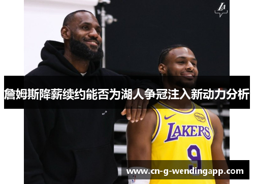 詹姆斯降薪续约能否为湖人争冠注入新动力分析 詹姆斯降薪续约能否为湖人争冠注入新动力分析