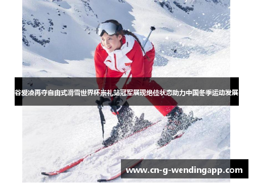 谷爱凌再夺自由式滑雪世界杯崇礼站冠军展现绝佳状态助力中国冬季运动发展 谷爱凌再夺自由式滑雪世界杯崇礼站冠军展现绝佳状态助力中国冬季运动发展