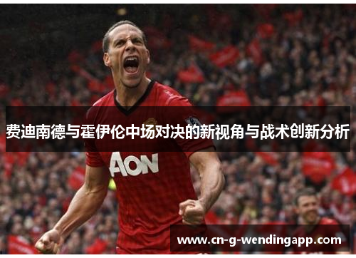 费迪南德与霍伊伦中场对决的新视角与战术创新分析 费迪南德与霍伊伦中场对决的新视角与战术创新分析