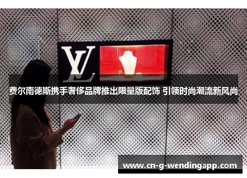 费尔南德斯携手奢侈品牌推出限量版配饰 引领时尚潮流新风尚 费尔南德斯携手奢侈品牌推出限量版配饰 引领时尚潮流新风尚