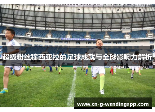 超级粉丝穆西亚拉的足球成就与全球影响力解析 超级粉丝穆西亚拉的足球成就与全球影响力解析