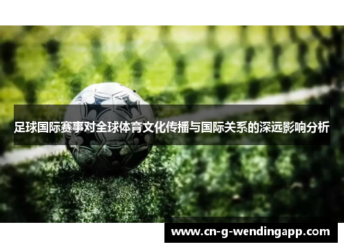 足球国际赛事对全球体育文化传播与国际关系的深远影响分析 足球国际赛事对全球体育文化传播与国际关系的深远影响分析