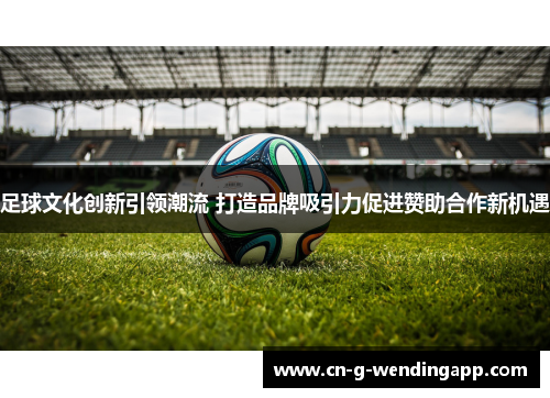 足球文化创新引领潮流 打造品牌吸引力促进赞助合作新机遇 足球文化创新引领潮流 打造品牌吸引力促进赞助合作新机遇