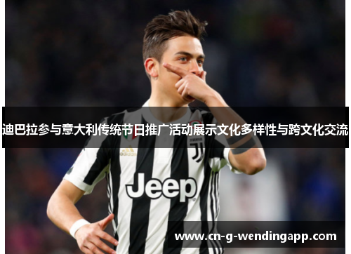迪巴拉参与意大利传统节日推广活动展示文化多样性与跨文化交流 迪巴拉参与意大利传统节日推广活动展示文化多样性与跨文化交流