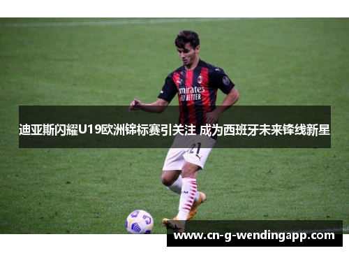 迪亚斯闪耀U19欧洲锦标赛引关注 成为西班牙未来锋线新星 迪亚斯闪耀U19欧洲锦标赛引关注 成为西班牙未来锋线新星