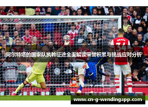 阿尔特塔的国家队执教征途全面解读荣誉积累与挑战应对分析 阿尔特塔的国家队执教征途全面解读荣誉积累与挑战应对分析
