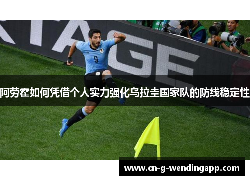 阿劳霍如何凭借个人实力强化乌拉圭国家队的防线稳定性 阿劳霍如何凭借个人实力强化乌拉圭国家队的防线稳定性