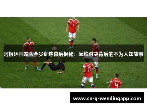 阿根廷国家队全员训练幕后揭秘:巅峰对决背后的不为人知故事 阿根廷国家队全员训练幕后揭秘:巅峰对决背后的不为人知故事
