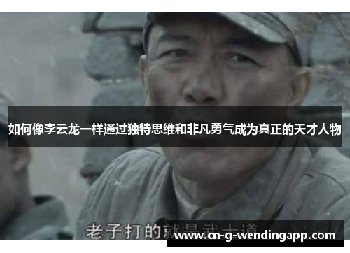 如何像李云龙一样通过独特思维和非凡勇气成为真正的天才人物 如何像李云龙一样通过独特思维和非凡勇气成为真正的天才人物