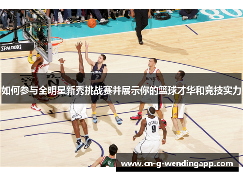 如何参与全明星新秀挑战赛并展示你的篮球才华和竞技实力 如何参与全明星新秀挑战赛并展示你的篮球才华和竞技实力