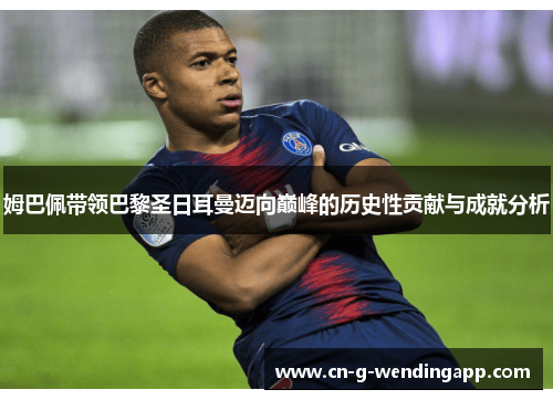 姆巴佩带领巴黎圣日耳曼迈向巅峰的历史性贡献与成就分析 姆巴佩带领巴黎圣日耳曼迈向巅峰的历史性贡献与成就分析