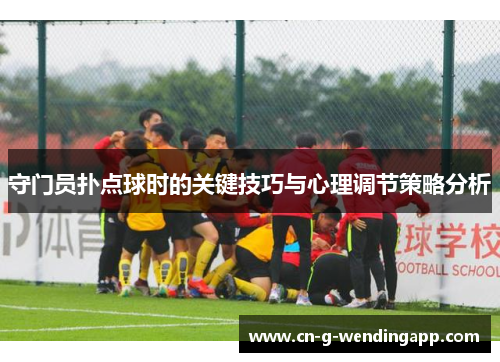 守门员扑点球时的关键技巧与心理调节策略分析 守门员扑点球时的关键技巧与心理调节策略分析