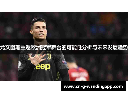 尤文图斯重返欧洲冠军舞台的可能性分析与未来发展趋势 尤文图斯重返欧洲冠军舞台的可能性分析与未来发展趋势
