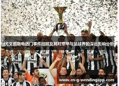 尤文图斯电话门事件回顾及其对意甲与足球界的深远影响分析 尤文图斯电话门事件回顾及其对意甲与足球界的深远影响分析