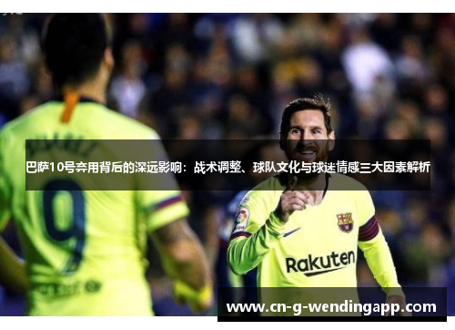 巴萨10号弃用背后的深远影响：战术调整、球队文化与球迷情感三大因素解析