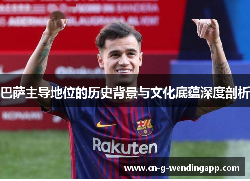 巴萨主导地位的历史背景与文化底蕴深度剖析 巴萨主导地位的历史背景与文化底蕴深度剖析