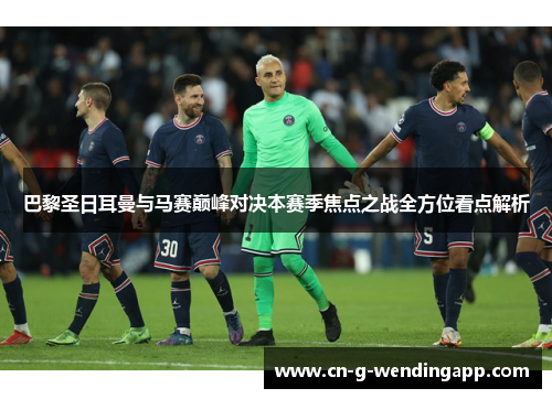 巴黎圣日耳曼与马赛巅峰对决本赛季焦点之战全方位看点解析 巴黎圣日耳曼与马赛巅峰对决本赛季焦点之战全方位看点解析