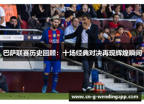 巴萨联赛历史回顾:十场经典对决再现辉煌瞬间 巴萨联赛历史回顾:十场经典对决再现辉煌瞬间