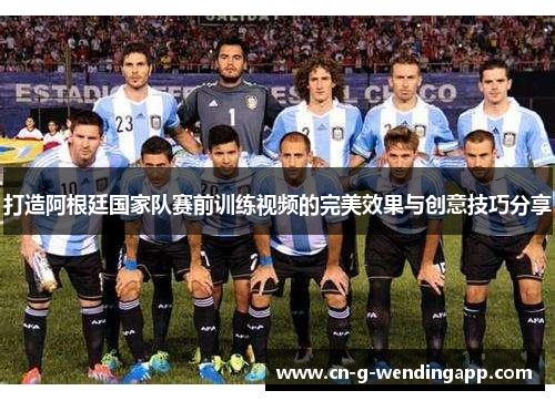 打造阿根廷国家队赛前训练视频的完美效果与创意技巧分享 打造阿根廷国家队赛前训练视频的完美效果与创意技巧分享