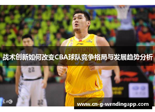 战术创新如何改变CBA球队竞争格局与发展趋势分析 战术创新如何改变CBA球队竞争格局与发展趋势分析