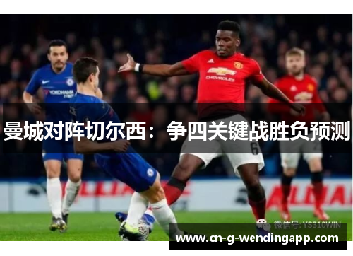 曼城对阵切尔西:争四关键战胜负预测 曼城对阵切尔西:争四关键战胜负预测