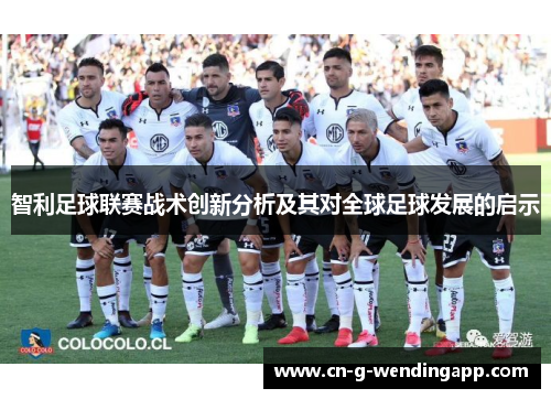 智利足球联赛战术创新分析及其对全球足球发展的启示 智利足球联赛战术创新分析及其对全球足球发展的启示
