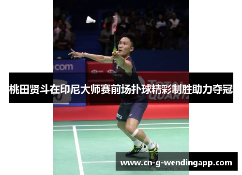 桃田贤斗在印尼大师赛前场扑球精彩制胜助力夺冠 桃田贤斗在印尼大师赛前场扑球精彩制胜助力夺冠