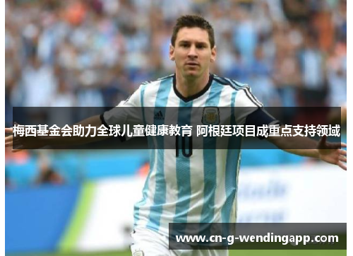 梅西基金会助力全球儿童健康教育 阿根廷项目成重点支持领域 梅西基金会助力全球儿童健康教育 阿根廷项目成重点支持领域