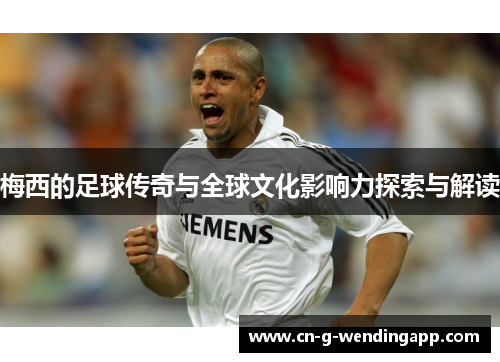 梅西的足球传奇与全球文化影响力探索与解读