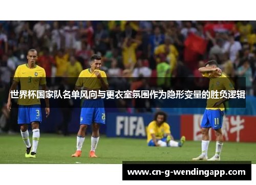 世界杯国家队名单风向与更衣室氛围作为隐形变量的胜负逻辑 世界杯国家队名单风向与更衣室氛围作为隐形变量的胜负逻辑