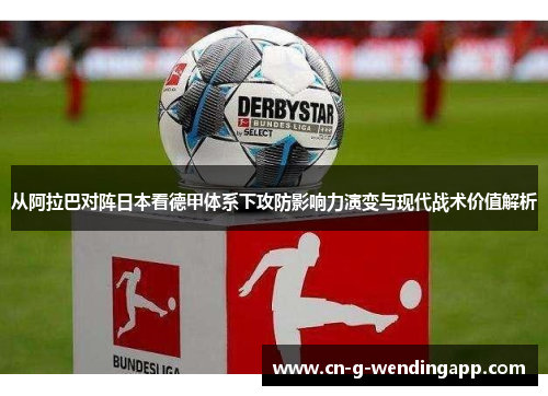 从阿拉巴对阵日本看德甲体系下攻防影响力演变与现代战术价值解析 从阿拉巴对阵日本看德甲体系下攻防影响力演变与现代战术价值解析