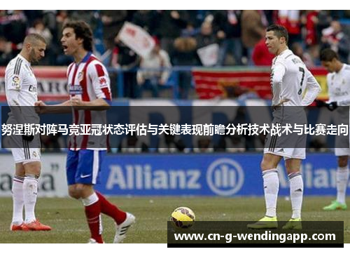努涅斯对阵马竞亚冠状态评估与关键表现前瞻分析技术战术与比赛走向 努涅斯对阵马竞亚冠状态评估与关键表现前瞻分析技术战术与比赛走向
