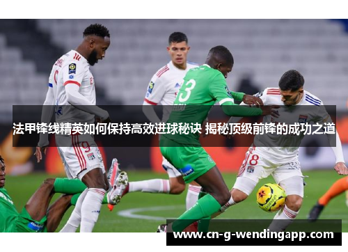 法甲锋线精英如何保持高效进球秘诀 揭秘顶级前锋的成功之道