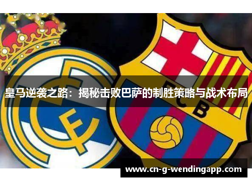 皇马逆袭之路：揭秘击败巴萨的制胜策略与战术布局