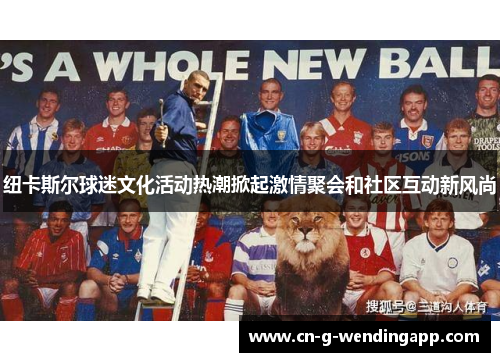 纽卡斯尔球迷文化活动热潮掀起激情聚会和社区互动新风尚