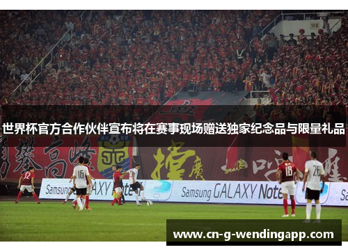 世界杯官方合作伙伴宣布将在赛事现场赠送独家纪念品与限量礼品