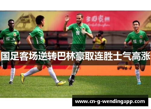 国足客场逆转巴林豪取连胜士气高涨