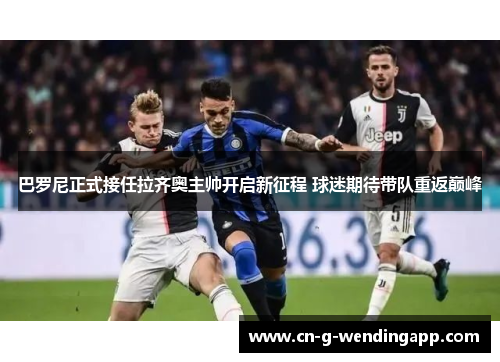 巴罗尼正式接任拉齐奥主帅开启新征程 球迷期待带队重返巅峰