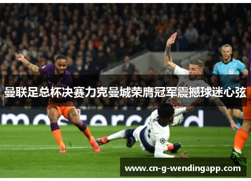 曼联足总杯决赛力克曼城荣膺冠军震撼球迷心弦