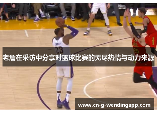 老詹在采访中分享对篮球比赛的无尽热情与动力来源