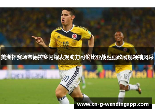 美洲杯赛场夸德拉多闪耀表现助力哥伦比亚战胜强敌展现领袖风采