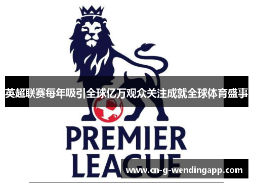 英超联赛每年吸引全球亿万观众关注成就全球体育盛事